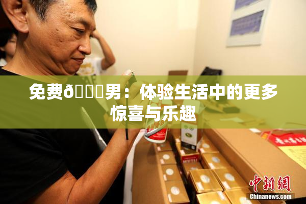 免费🔞男：体验生活中的更多惊喜与乐趣