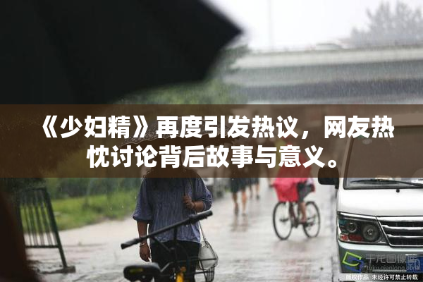 《少妇精》再度引发热议，网友热忱讨论背后故事与意义。