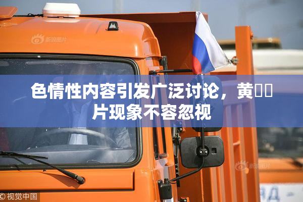 色情性内容引发广泛讨论，黄❌‌片现象不容忽视