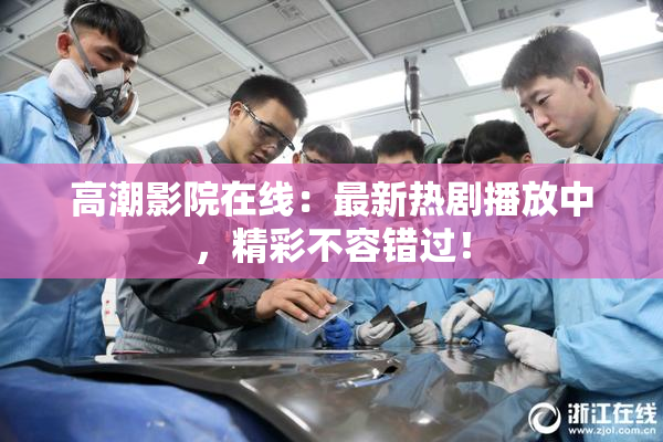 高潮影院在线：最新热剧播放中，精彩不容错过！