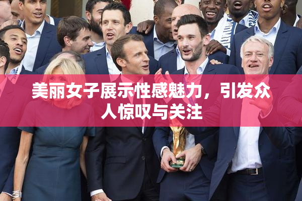 美丽女子展示性感魅力，引发众人惊叹与关注