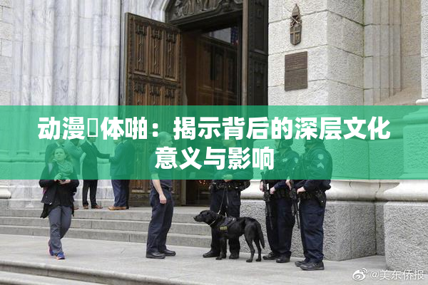 动漫祼体啪：揭示背后的深层文化意义与影响