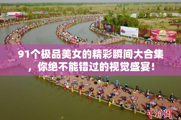 91个极品美女的精彩瞬间大合集，你绝不能错过的视觉盛宴！