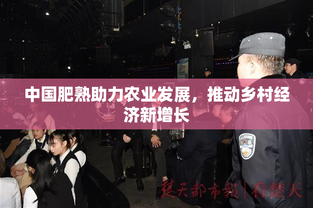 中国肥熟助力农业发展，推动乡村经济新增长