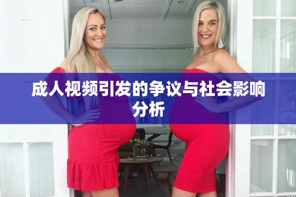 成人视频引发的争议与社会影响分析