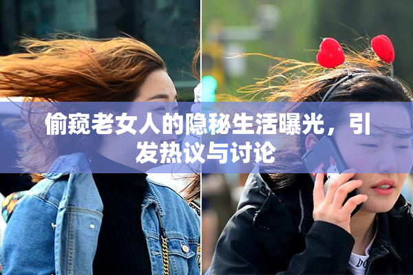 偷窥老女人的隐秘生活曝光，引发热议与讨论
