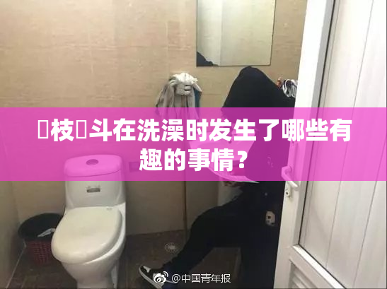 狛枝凪斗在洗澡时发生了哪些有趣的事情？