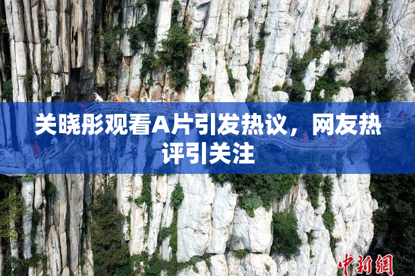 关晓彤观看A片引发热议，网友热评引关注