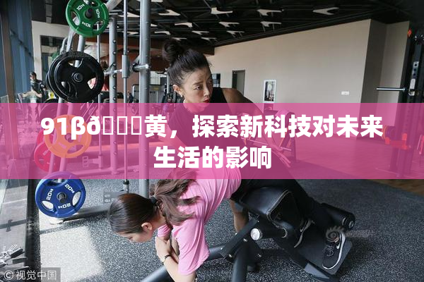 91β🔞黄，探索新科技对未来生活的影响