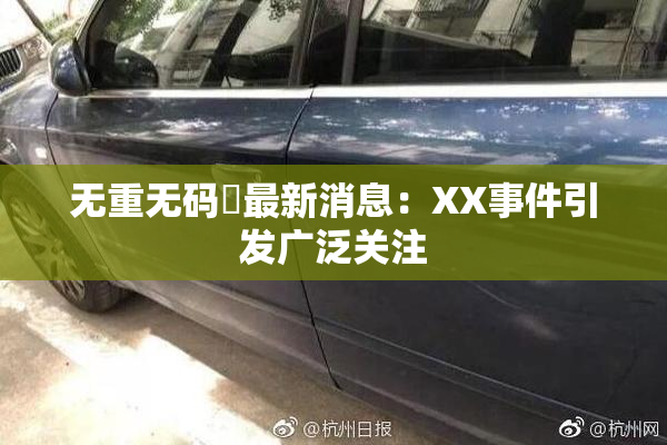无重无码囯最新消息：XX事件引发广泛关注