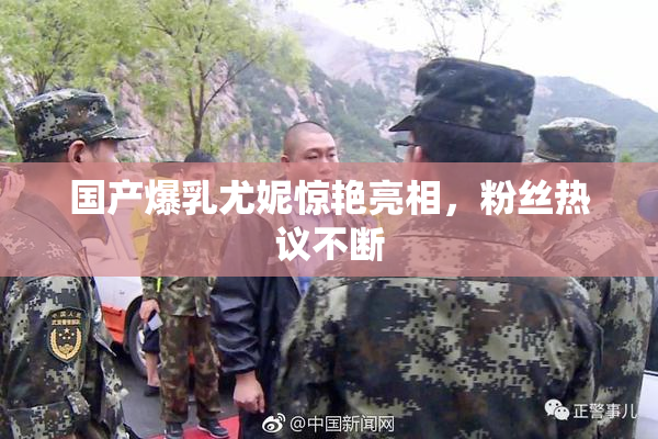 国产爆乳尤妮惊艳亮相，粉丝热议不断