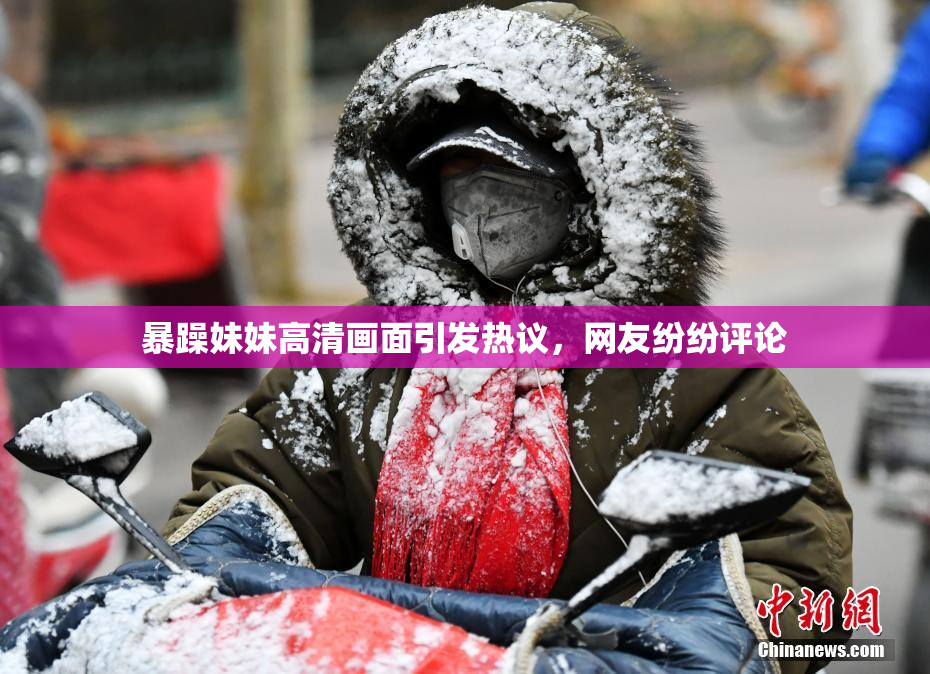 暴躁妹妹高清画面引发热议，网友纷纷评论