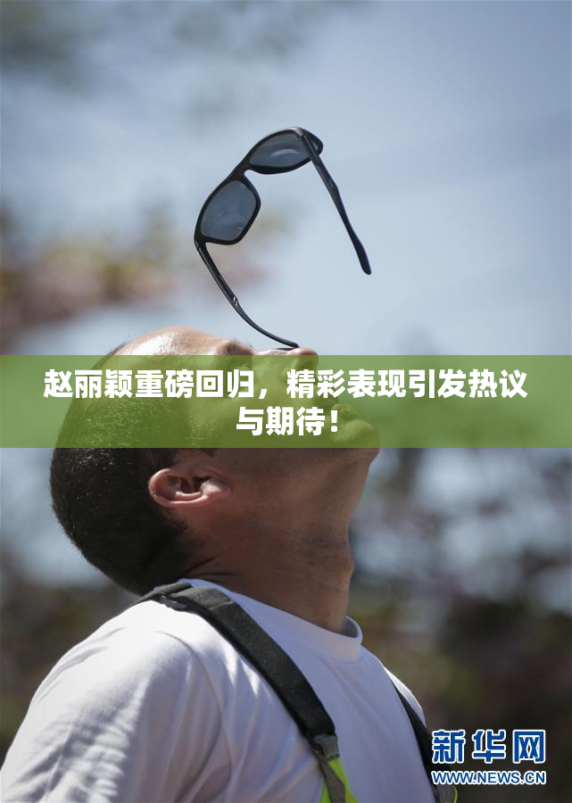 赵丽颖重磅回归，精彩表现引发热议与期待！
