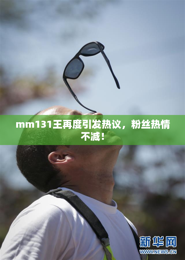 mm131王再度引发热议，粉丝热情不减！