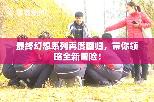 最终幻想系列再度回归，带你领略全新冒险！