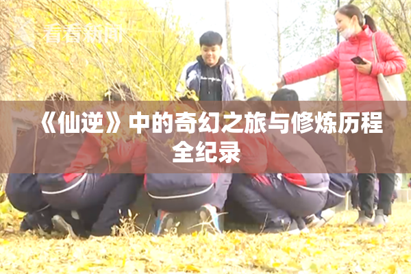《仙逆》中的奇幻之旅与修炼历程全纪录