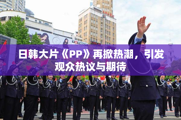 日韩大片《PP》再掀热潮，引发观众热议与期待