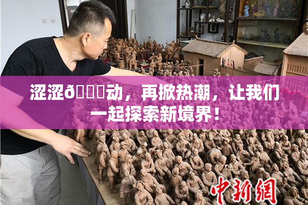 涩涩🔞动，再掀热潮，让我们一起探索新境界！