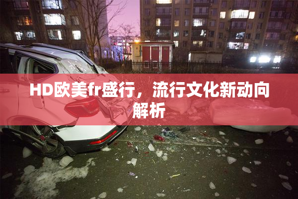 HD欧美fr盛行，流行文化新动向解析