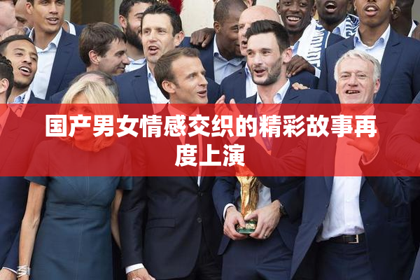 国产男女情感交织的精彩故事再度上演