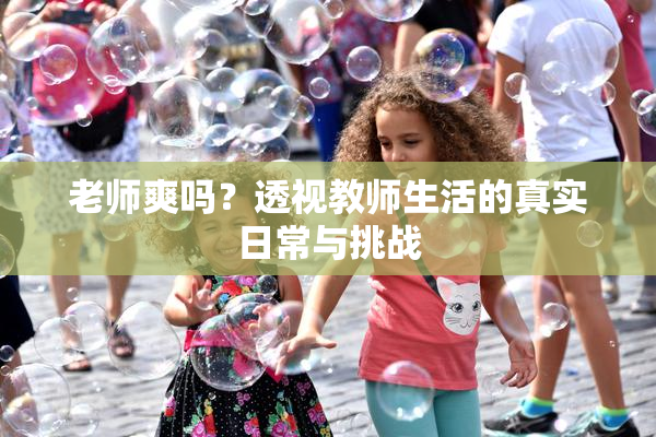 老师爽吗？透视教师生活的真实日常与挑战