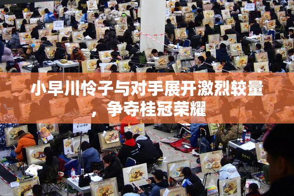 小早川怜子与对手展开激烈较量，争夺桂冠荣耀