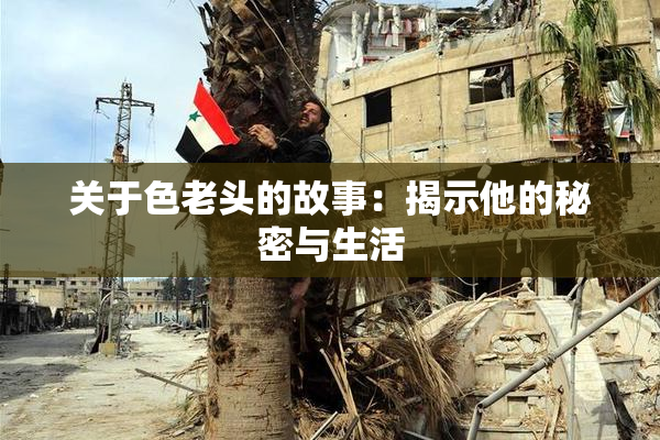 关于色老头的故事：揭示他的秘密与生活