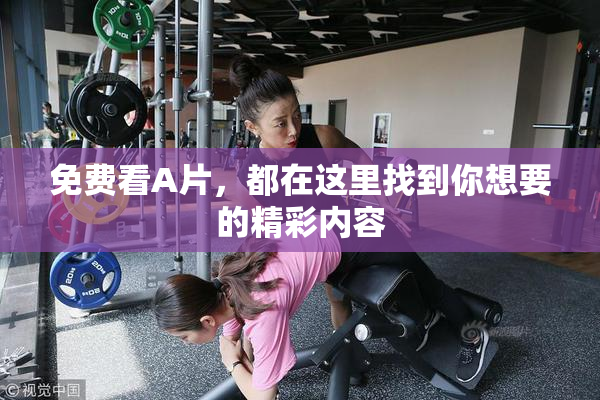 免费看A片，都在这里找到你想要的精彩内容