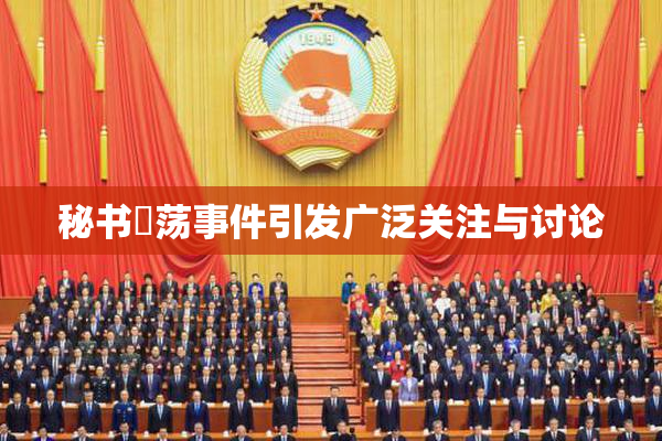秘书婬荡事件引发广泛关注与讨论