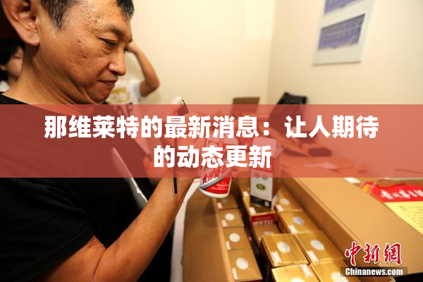 那维莱特的最新消息：让人期待的动态更新