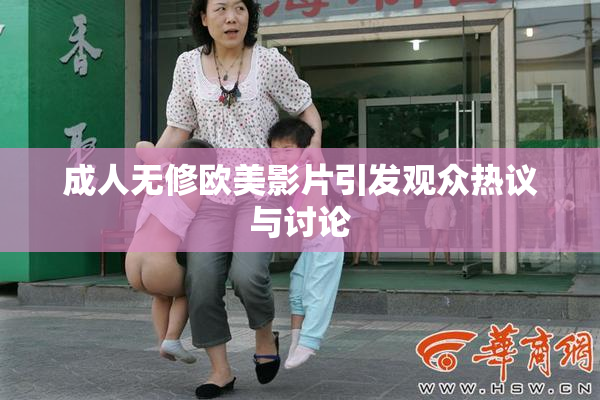 成人无修欧美影片引发观众热议与讨论