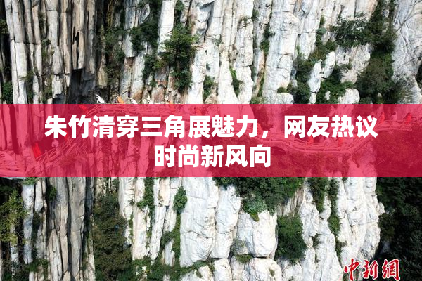 朱竹清穿三角展魅力，网友热议时尚新风向