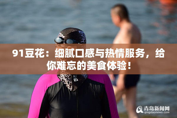 91豆花：细腻口感与热情服务，给你难忘的美食体验！