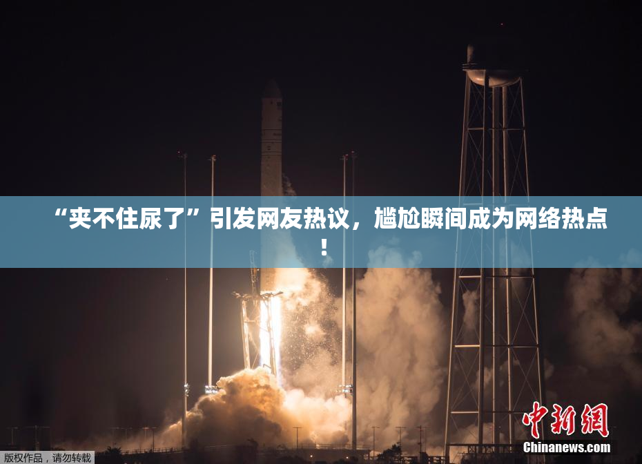 “夹不住尿了”引发网友热议，尴尬瞬间成为网络热点！