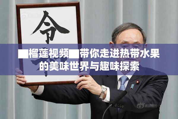 ▇榴莲视频▇带你走进热带水果的美味世界与趣味探索
