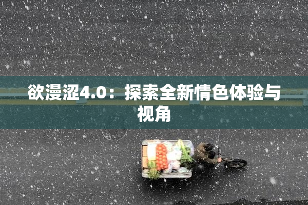 欲漫涩4.0：探索全新情色体验与视角