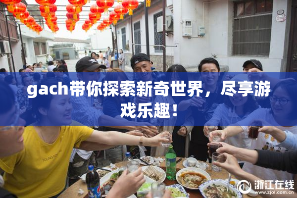 gach带你探索新奇世界，尽享游戏乐趣！