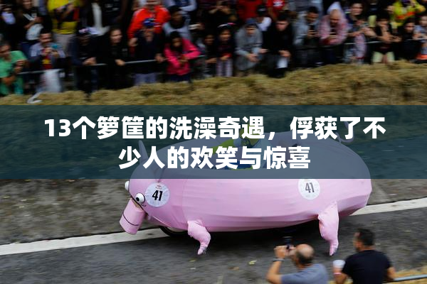 13个箩筐的洗澡奇遇，俘获了不少人的欢笑与惊喜