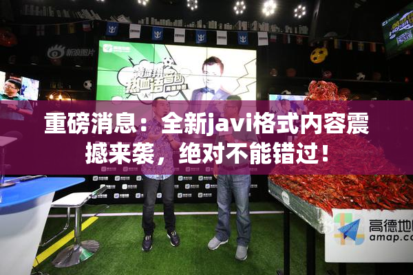重磅消息：全新javi格式内容震撼来袭，绝对不能错过！