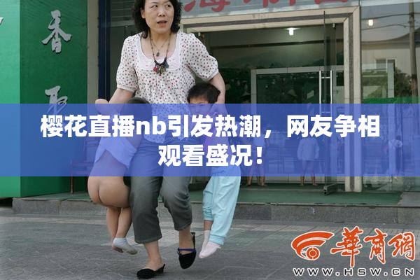 樱花直播nb引发热潮，网友争相观看盛况！