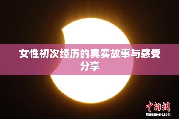 女性初次经历的真实故事与感受分享