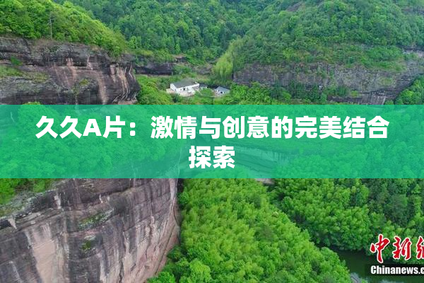 久久A片：激情与创意的完美结合探索