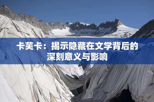 卡芙卡：揭示隐藏在文学背后的深刻意义与影响