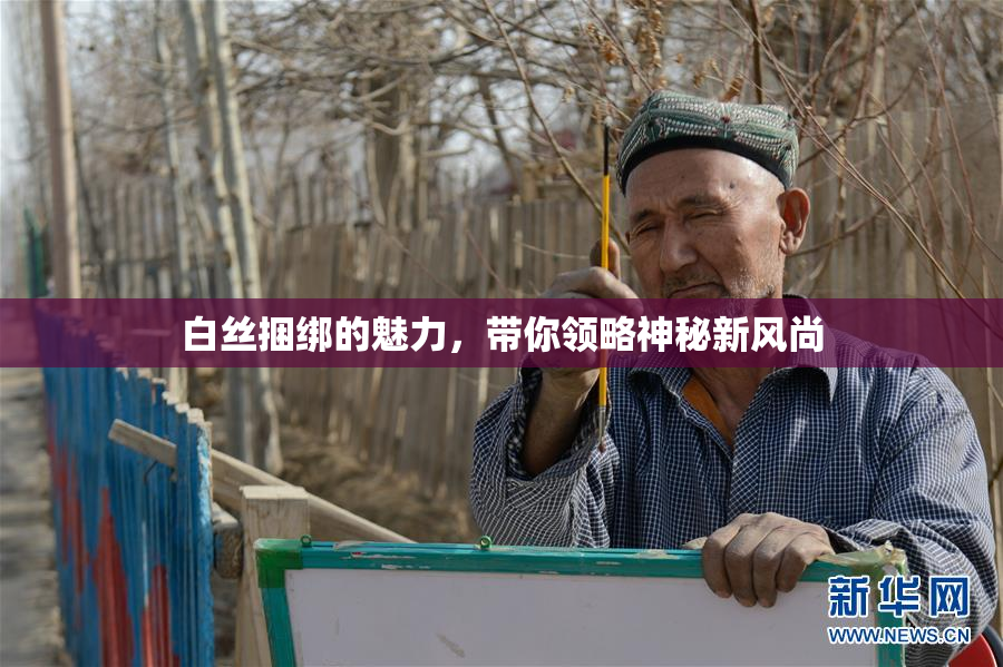 白丝捆绑的魅力，带你领略神秘新风尚
