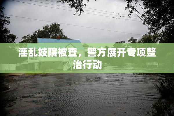 淫乱妓院被查，警方展开专项整治行动