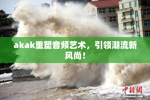 akak重塑音频艺术，引领潮流新风尚！