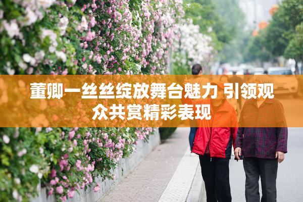 董卿一丝丝绽放舞台魅力 引领观众共赏精彩表现