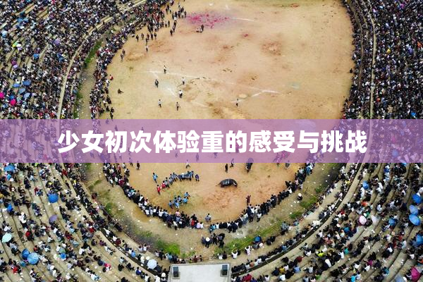少女初次体验重的感受与挑战
