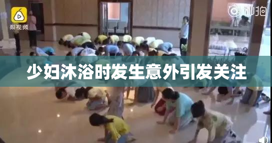 少妇沐浴时发生意外引发关注