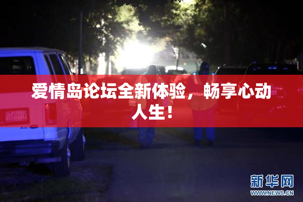 爱情岛论坛全新体验，畅享心动人生！